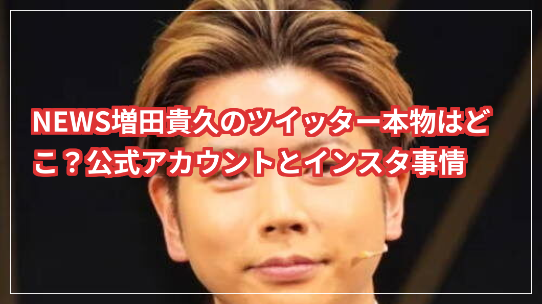 NEWS増田貴久のツイッター本物はどこ？公式アカウントとインスタ事情