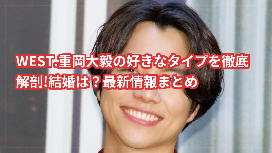 WEST.重岡大毅の好きなタイプを徹底解剖!結婚は？最新情報まとめ