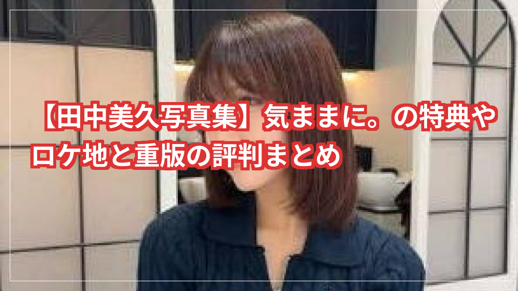 【田中美久写真集】気ままに。の特典やロケ地と重版の評判まとめ