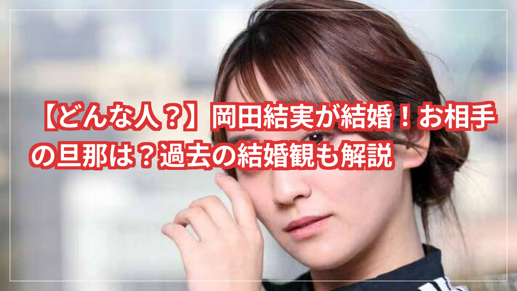 【どんな人？】岡田結実が結婚！お相手の旦那は？過去の結婚観も解説