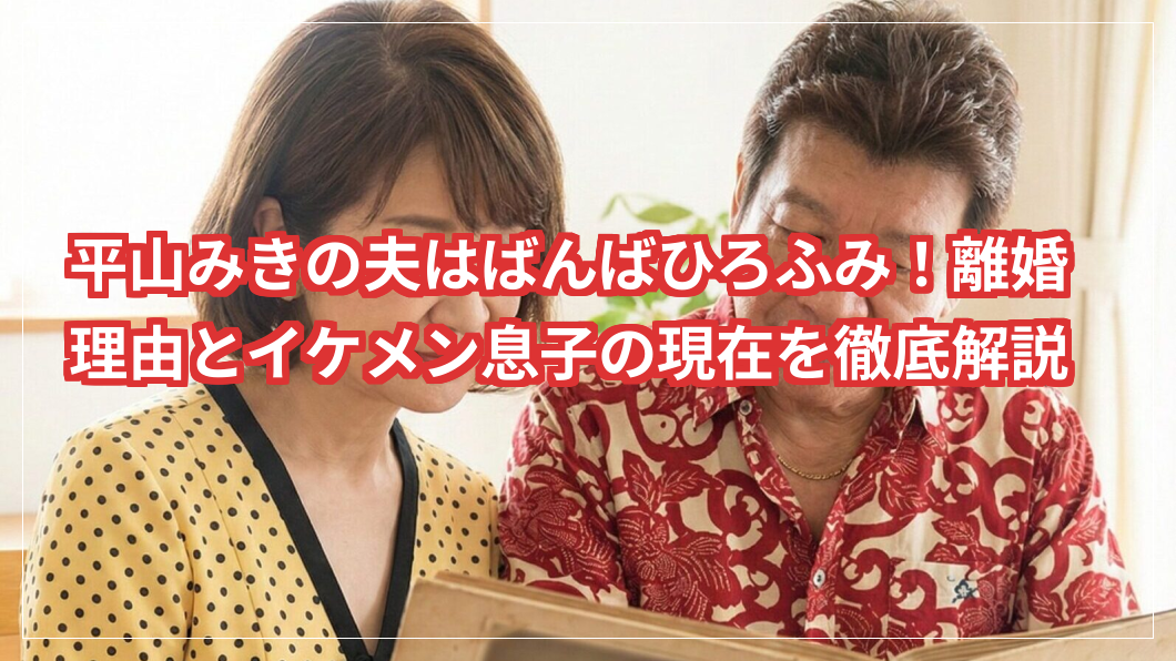 平山みきの夫はばんばひろふみ！離婚の理由とは？イケメン息子の現在の様子を徹底解説します