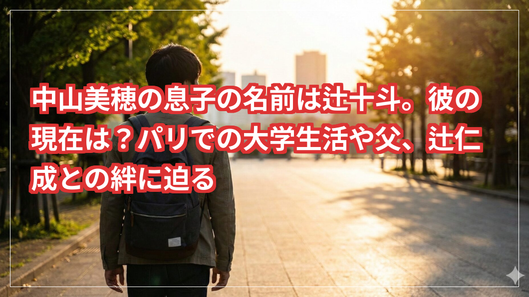 中山美穂の息子の名前は辻十斗。彼の現在は？パリでの大学生活や父、辻仁成との絆に迫る