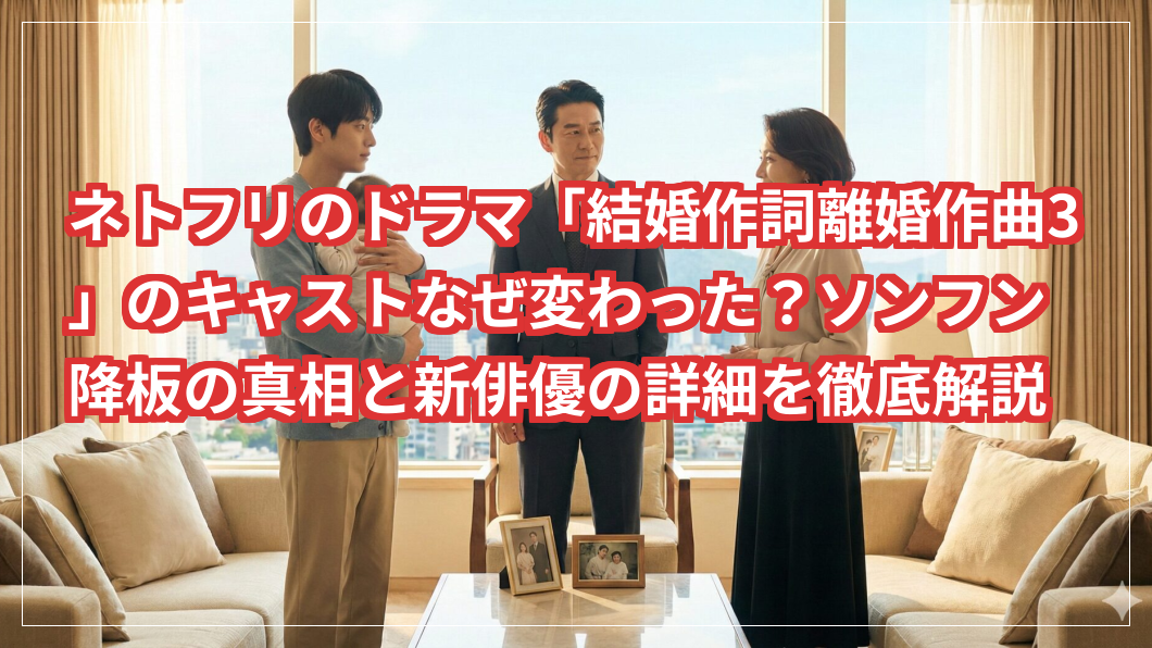 ネトフリのドラマ「結婚作詞離婚作曲3」のキャストなぜ変わった？ソンフン降板の真相と新俳優の詳細を徹底解説