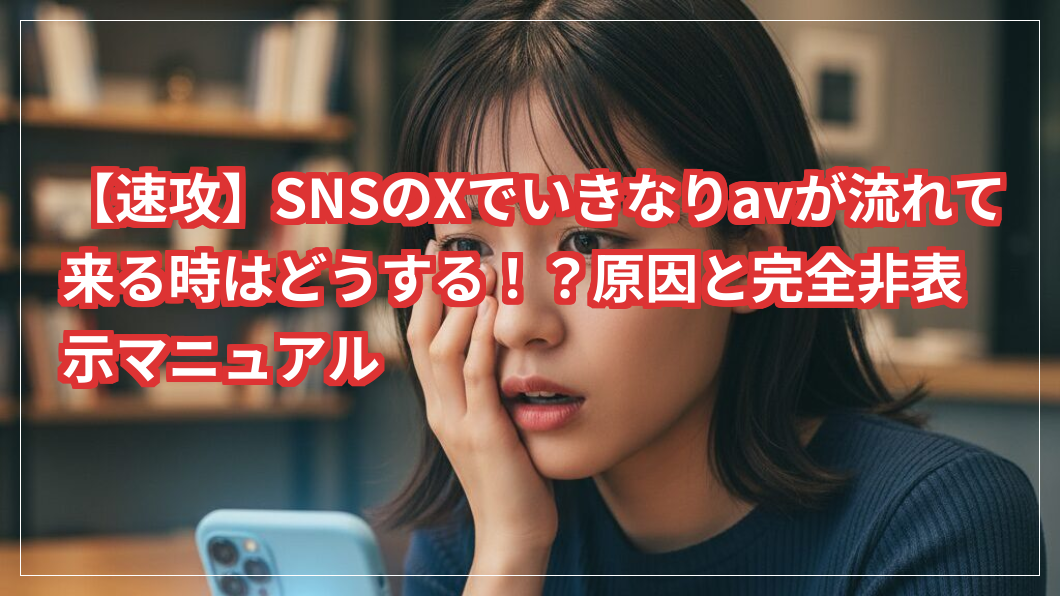 【速攻】SNSのXでいきなりavが流れて来る時はどうする！？原因と完全非表示マニュアル